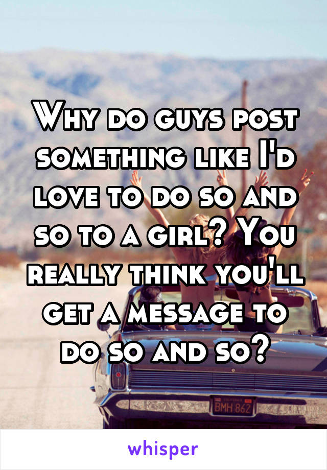 Why do guys post something like I'd love to do so and so to a girl? You really think you'll get a message to do so and so?