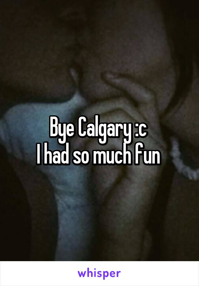 Bye Calgary :c 
I had so much fun 