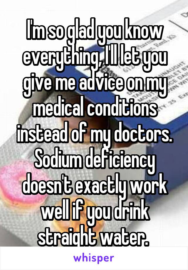 I'm so glad you know everything, I'll let you give me advice on my medical conditions instead of my doctors. Sodium deficiency doesn't exactly work well if you drink straight water. 