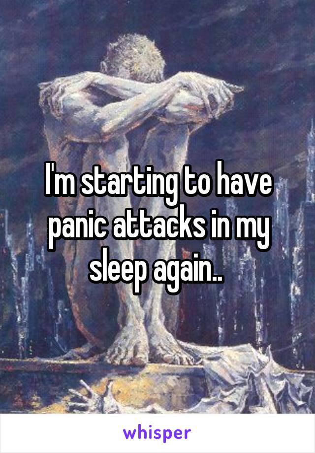 I'm starting to have panic attacks in my sleep again.. 