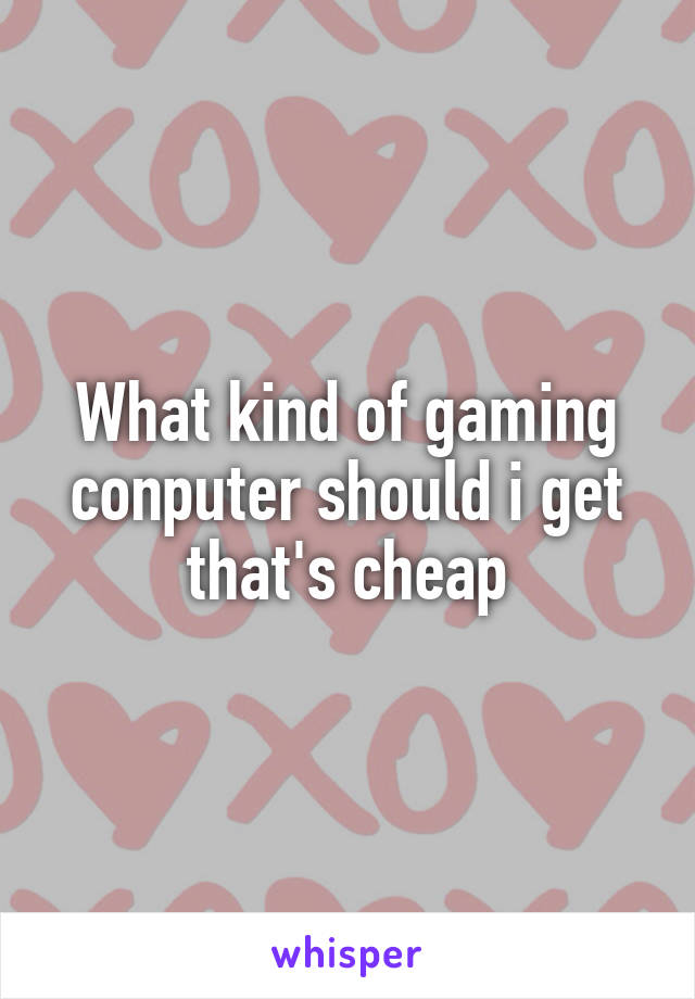 What kind of gaming conputer should i get that's cheap