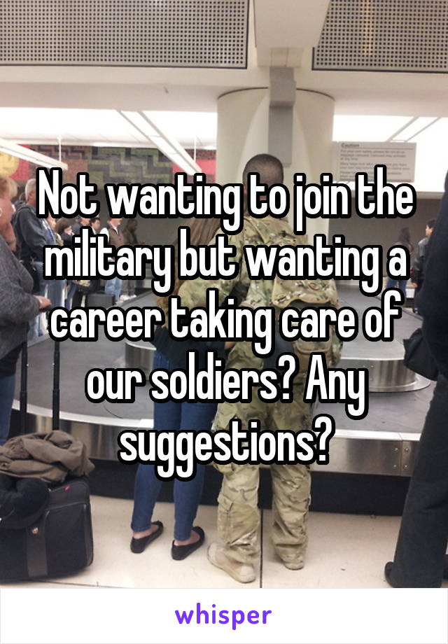 Not wanting to join the military but wanting a career taking care of our soldiers? Any suggestions?