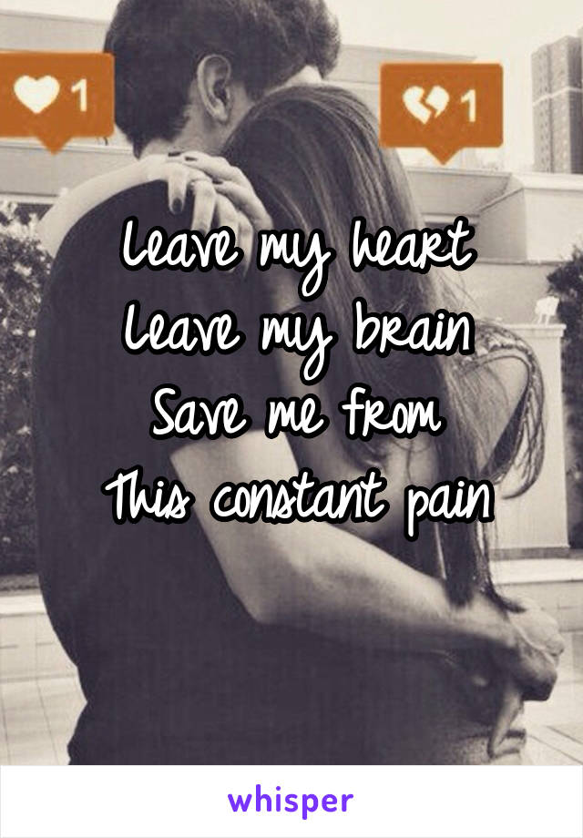 Leave my heart
Leave my brain
Save me from
This constant pain
