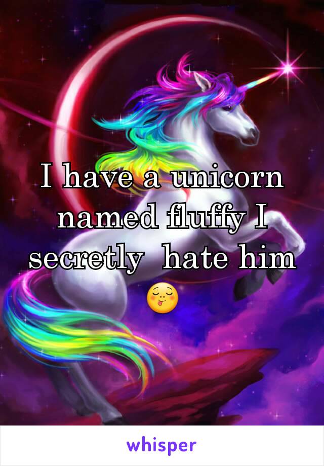 I have a unicorn named fluffy I secretly  hate him 😋