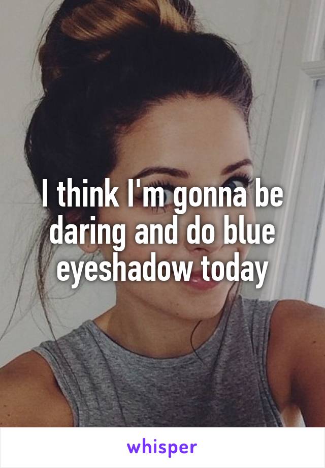 I think I'm gonna be daring and do blue eyeshadow today