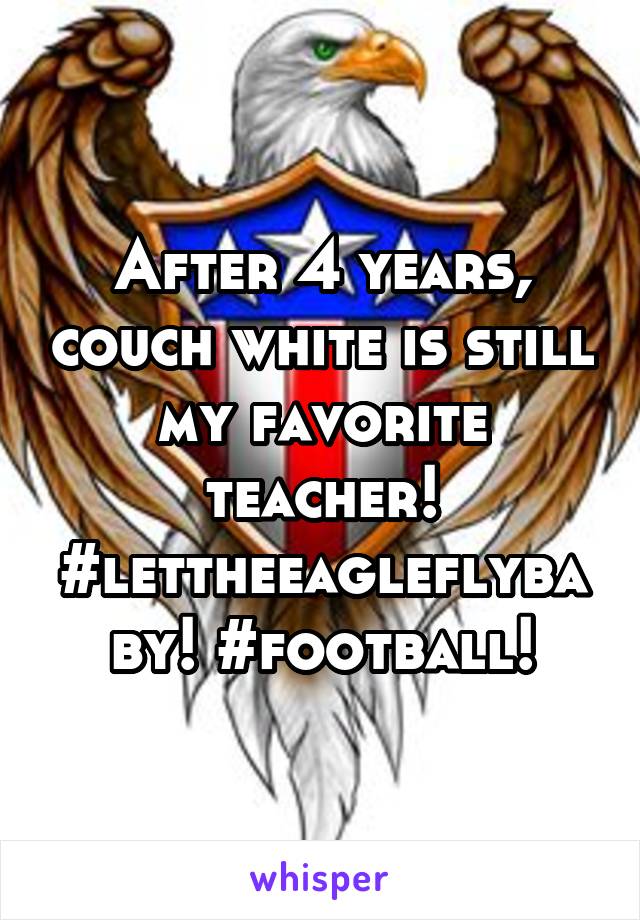 After 4 years, couch white is still my favorite teacher! #lettheeagleflybaby! #football!