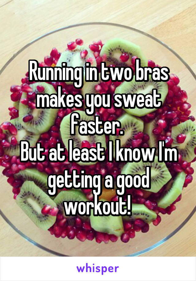 Running in two bras makes you sweat faster. 
But at least I know I'm getting a good workout! 