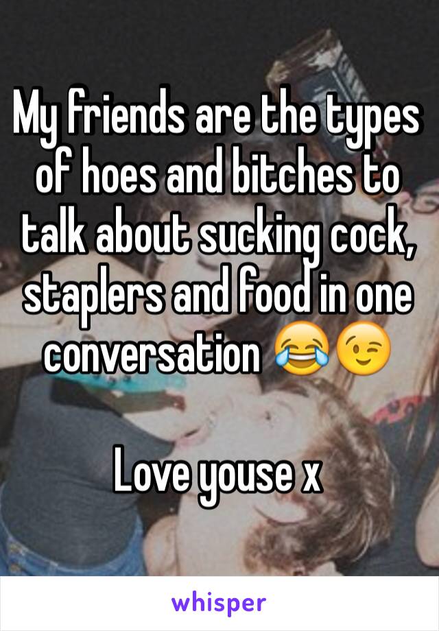 My friends are the types of hoes and bitches to talk about sucking cock, staplers and food in one conversation 😂😉 

Love youse x 