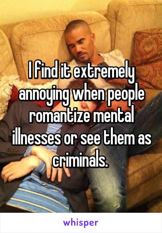 I find it extremely annoying when people romantize mental illnesses or see them as criminals. 