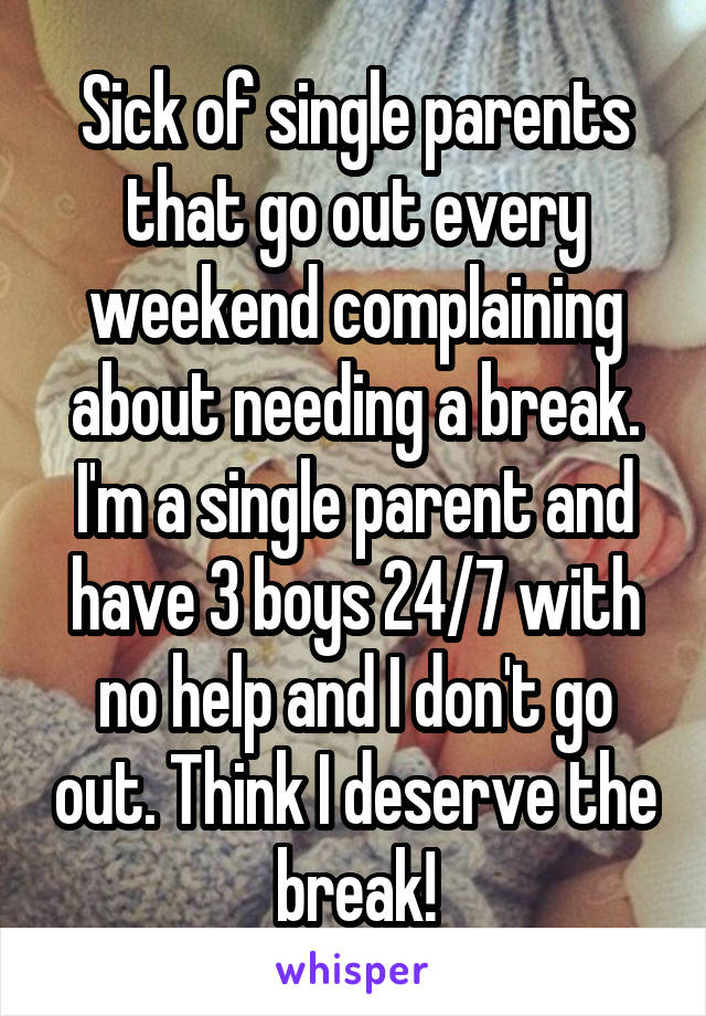 Sick of single parents that go out every weekend complaining about needing a break. I'm a single parent and have 3 boys 24/7 with no help and I don't go out. Think I deserve the break!