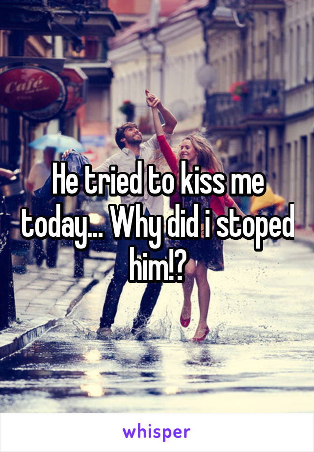 He tried to kiss me today... Why did i stoped him!?