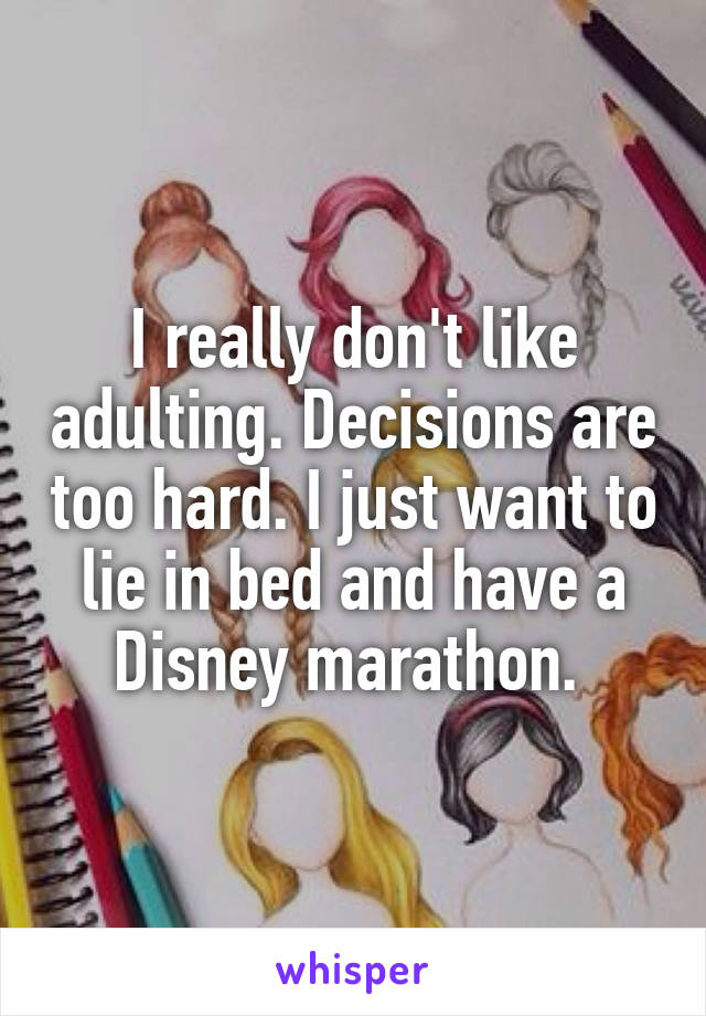 I really don't like adulting. Decisions are too hard. I just want to lie in bed and have a Disney marathon. 