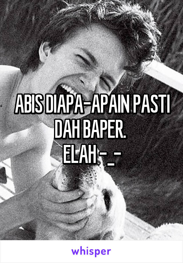 ABIS DIAPA-APAIN PASTI DAH BAPER. 
ELAH -_-