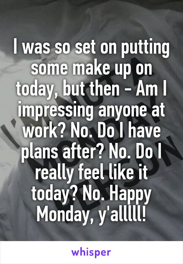 I was so set on putting some make up on today, but then - Am I impressing anyone at work? No. Do I have plans after? No. Do I really feel like it today? No. Happy Monday, y'alllll!