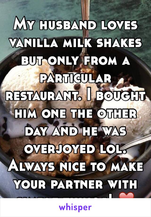 My husband loves vanilla milk shakes but only from a particular restaurant. I bought him one the other day and he was overjoyed lol. Always nice to make your partner with simple things! ❤️