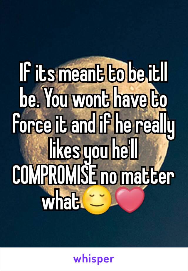 If its meant to be itll be. You wont have to force it and if he really likes you he'll COMPROMISE no matter what😌❤