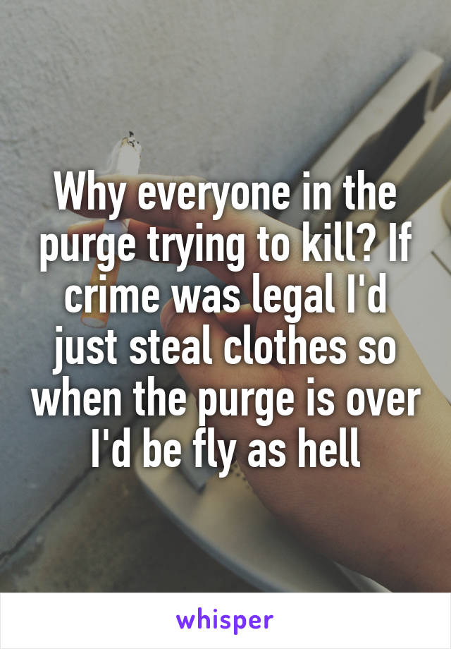Why everyone in the purge trying to kill? If crime was legal I'd just steal clothes so when the purge is over I'd be fly as hell