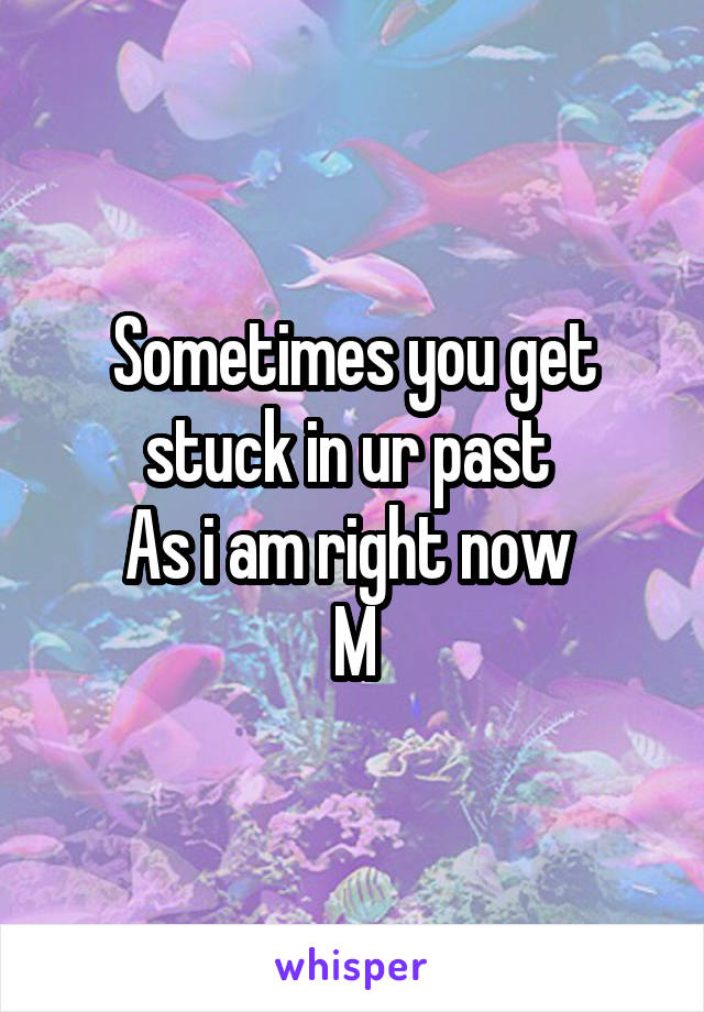 Sometimes you get stuck in ur past 
As i am right now 
M