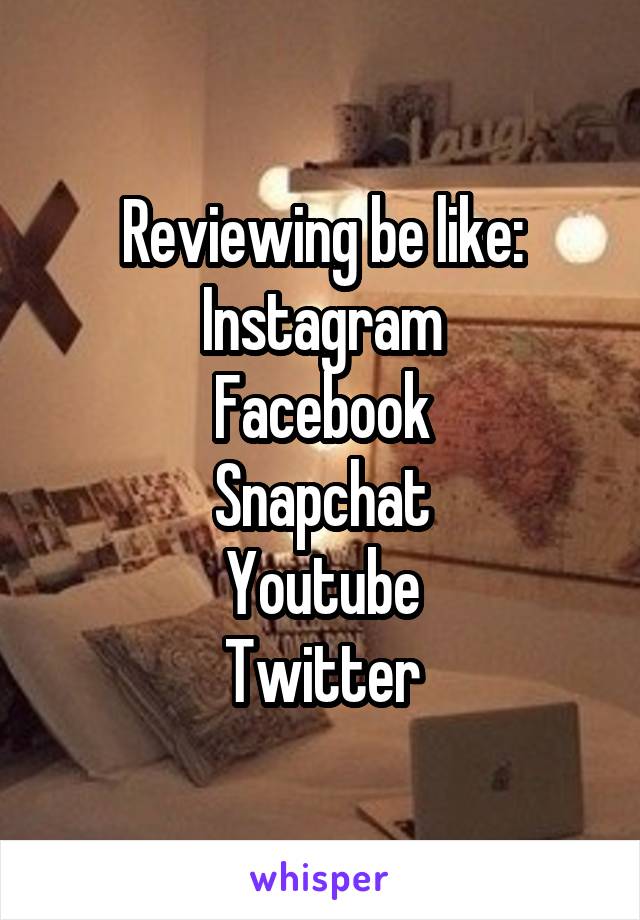 Reviewing be like:
Instagram
Facebook
Snapchat
Youtube
Twitter