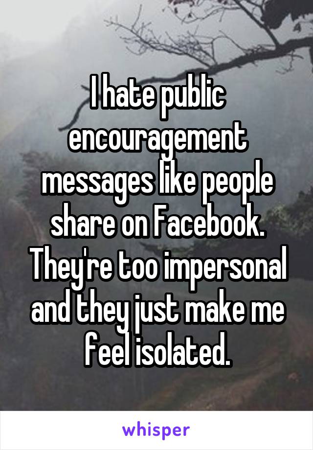 I hate public encouragement messages like people share on Facebook. They're too impersonal and they just make me feel isolated.