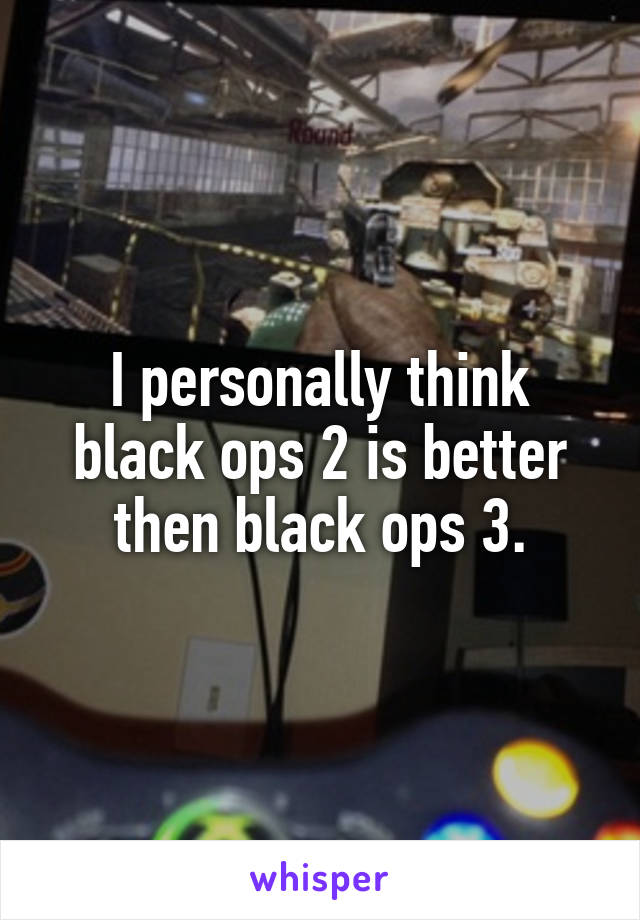 I personally think black ops 2 is better then black ops 3.