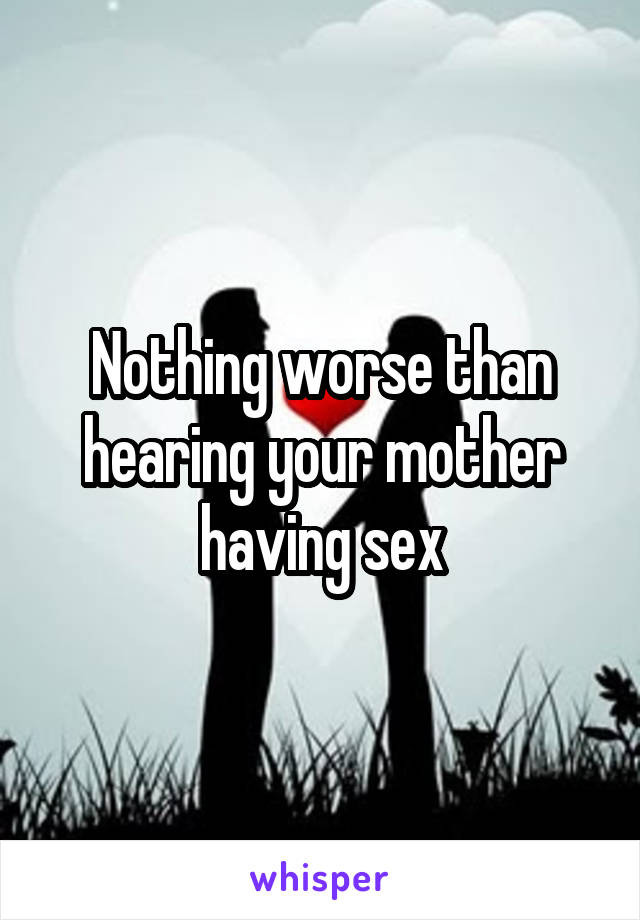 Nothing worse than hearing your mother having sex