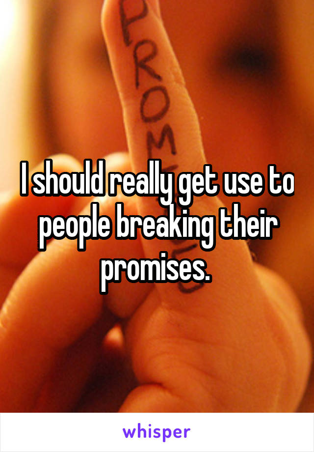 I should really get use to people breaking their promises. 