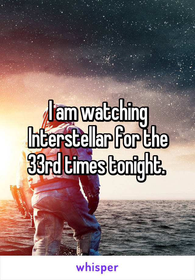 I am watching Interstellar for the 33rd times tonight. 