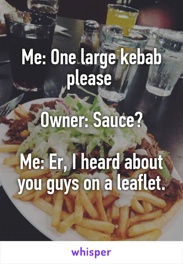 Me: One large kebab please 

Owner: Sauce?

Me: Er, I heard about you guys on a leaflet.
