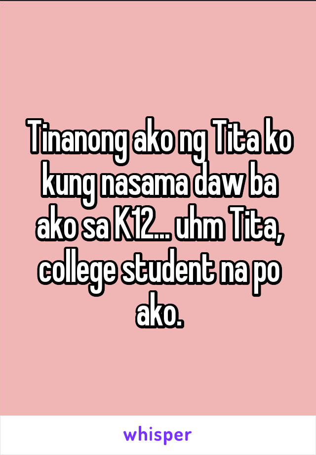 Tinanong ako ng Tita ko kung nasama daw ba ako sa K12... uhm Tita, college student na po ako.