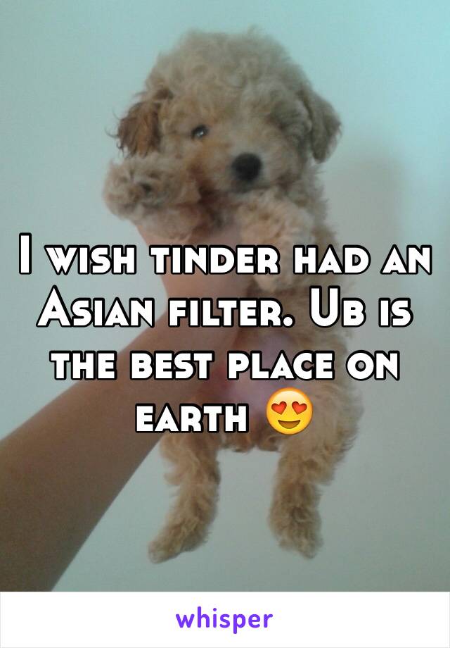 I wish tinder had an Asian filter. Ub is the best place on earth 😍