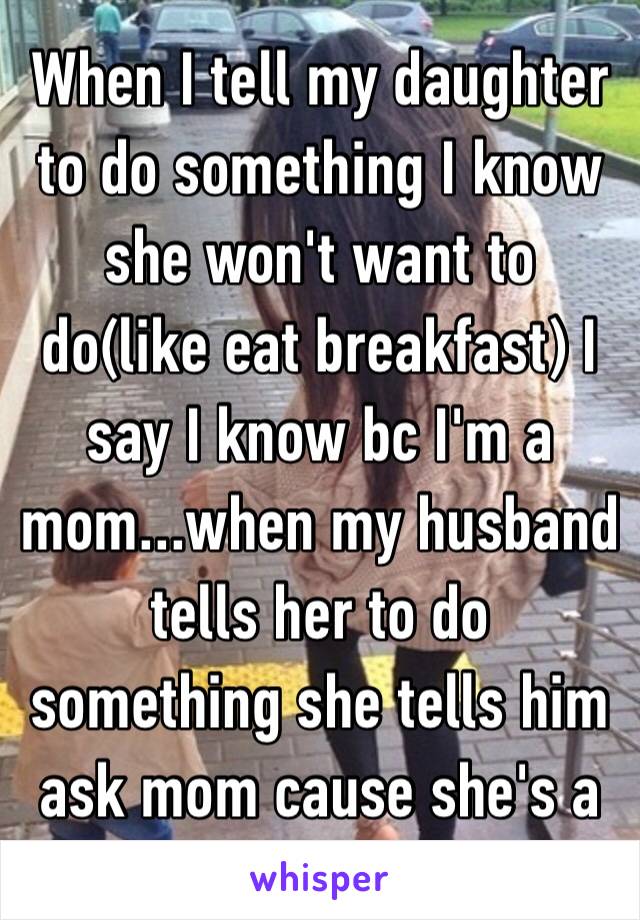 When I tell my daughter to do something I know she won't want to do(like eat breakfast) I say I know bc I'm a mom...when my husband tells her to do something she tells him ask mom cause she's a mom 😊