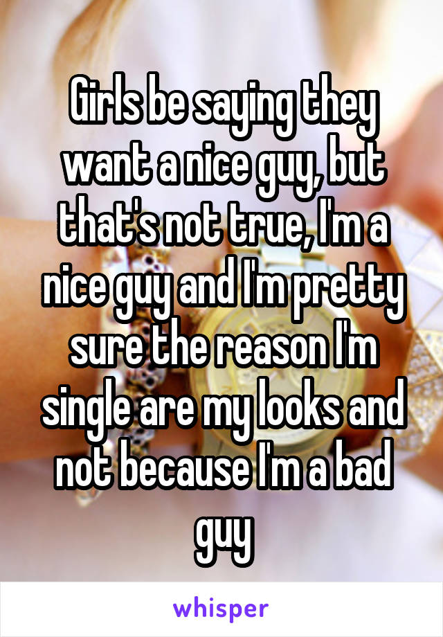 Girls be saying they want a nice guy, but that's not true, I'm a nice guy and I'm pretty sure the reason I'm single are my looks and not because I'm a bad guy