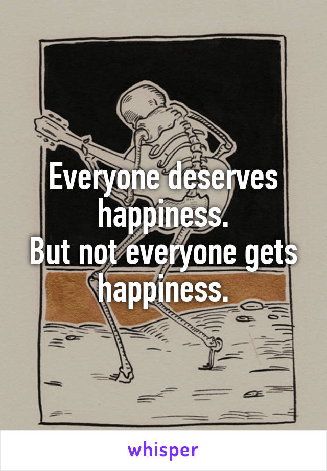 Everyone deserves happiness.
But not everyone gets happiness.