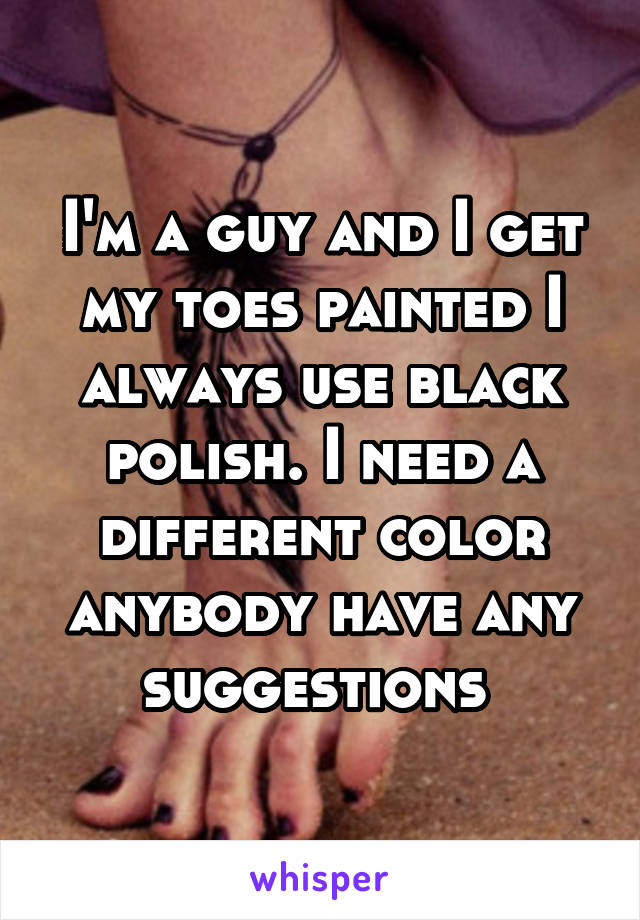 I'm a guy and I get my toes painted I always use black polish. I need a different color anybody have any suggestions 