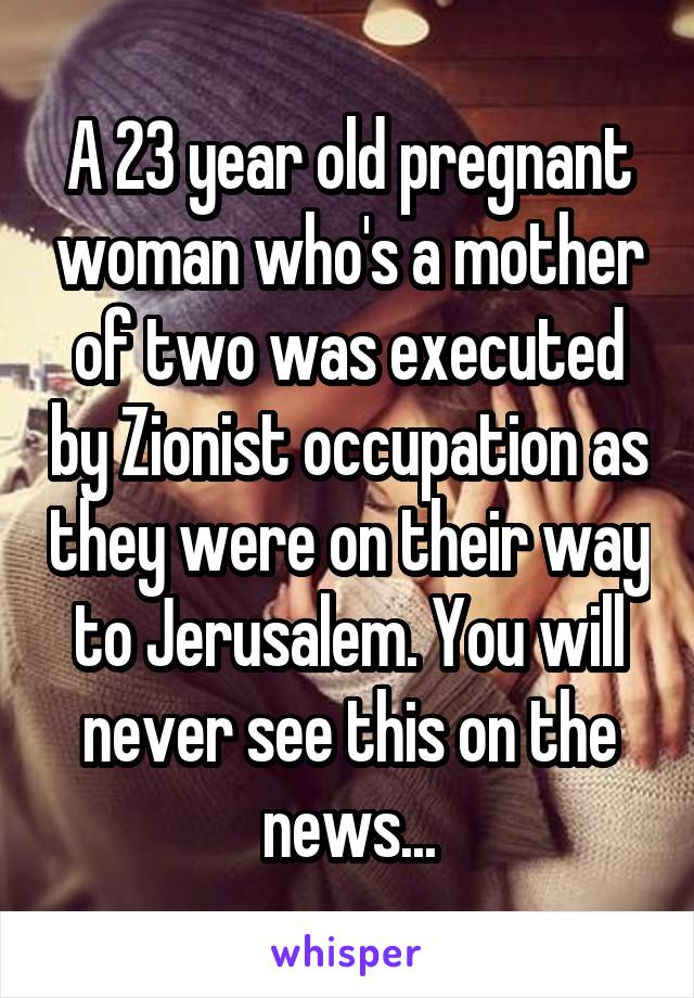 A 23 year old pregnant woman who's a mother of two was executed by Zionist occupation as they were on their way to Jerusalem. You will never see this on the news...