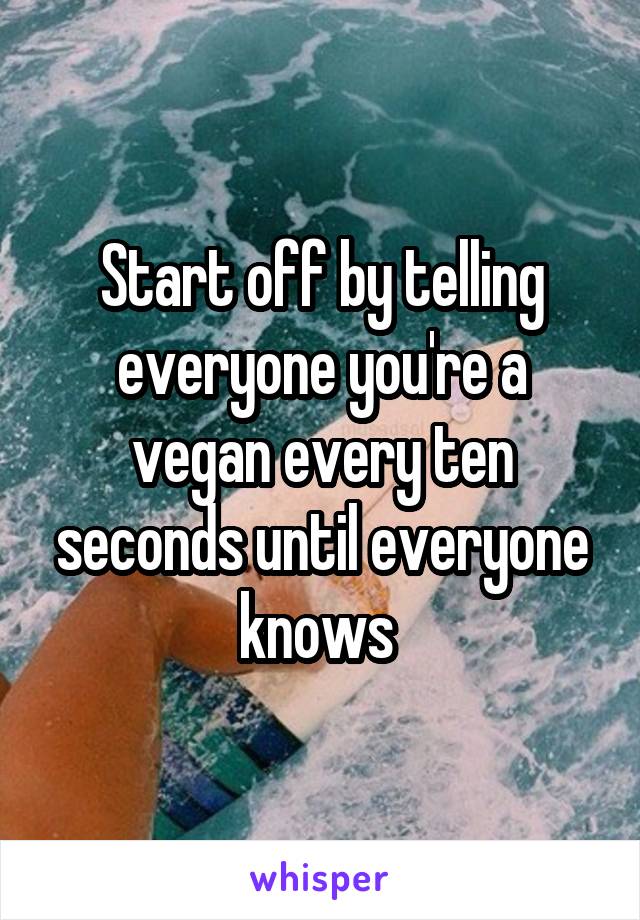 Start off by telling everyone you're a vegan every ten seconds until everyone knows 