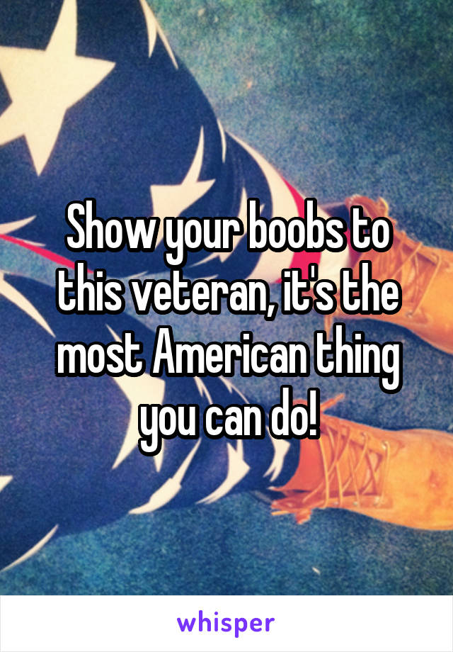 Show your boobs to this veteran, it's the most American thing you can do!