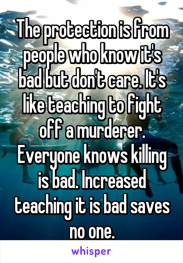 The protection is from people who know it's bad but don't care. It's like teaching to fight off a murderer. Everyone knows killing is bad. Increased teaching it is bad saves no one.