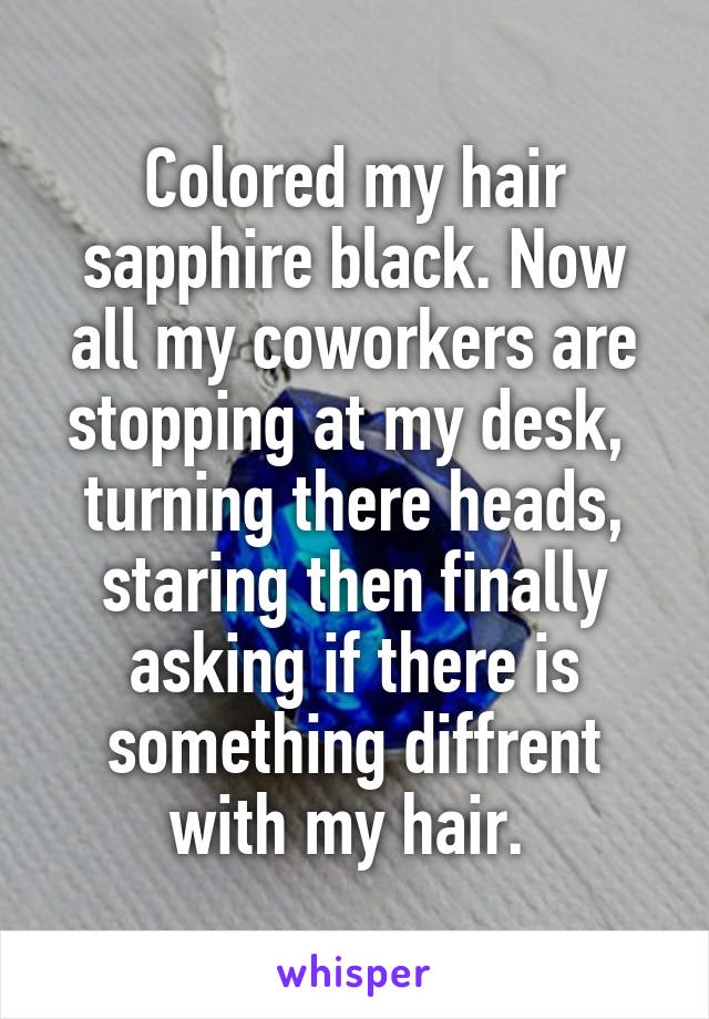 Colored my hair sapphire black. Now all my coworkers are stopping at my desk,  turning there heads, staring then finally asking if there is something diffrent with my hair. 