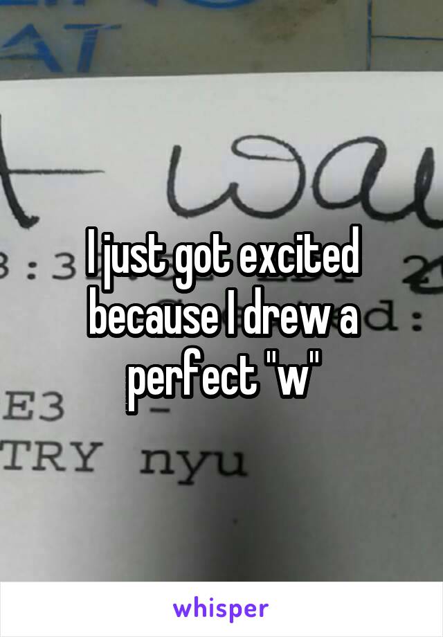 I just got excited because I drew a perfect "w"