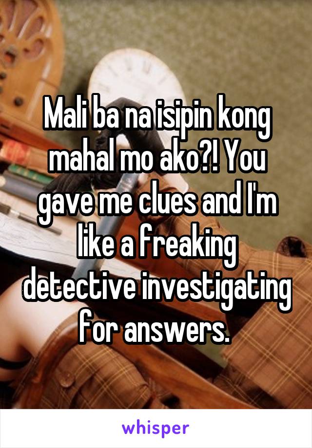 Mali ba na isipin kong mahal mo ako?! You gave me clues and I'm like a freaking detective investigating for answers. 