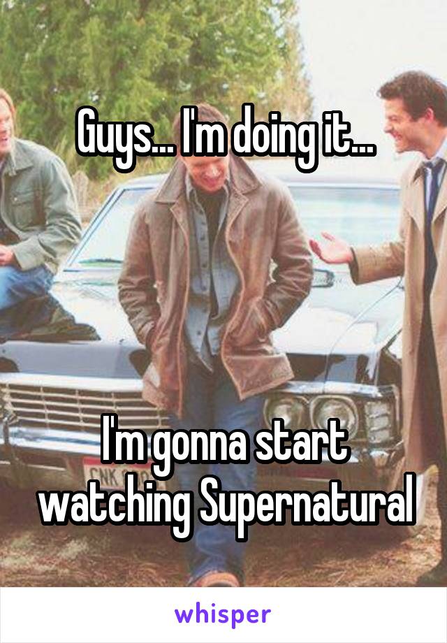 Guys... I'm doing it...




I'm gonna start watching Supernatural