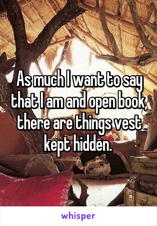 As much I want to say that I am and open book, there are things vest kept hidden. 