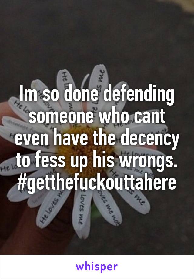 Im so done defending someone who cant even have the decency to fess up his wrongs.
#getthefuckouttahere