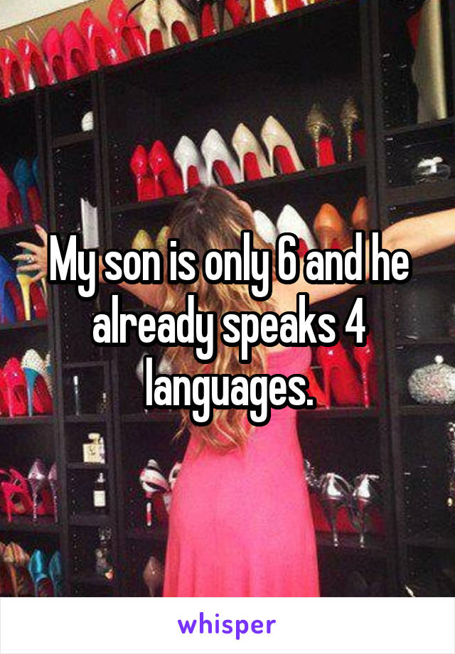 My son is only 6 and he already speaks 4 languages.