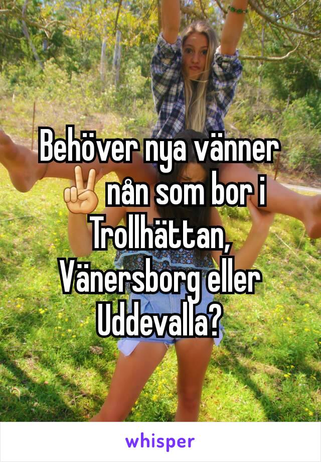 Behöver nya vänner ✌nån som bor i Trollhättan, Vänersborg eller Uddevalla?