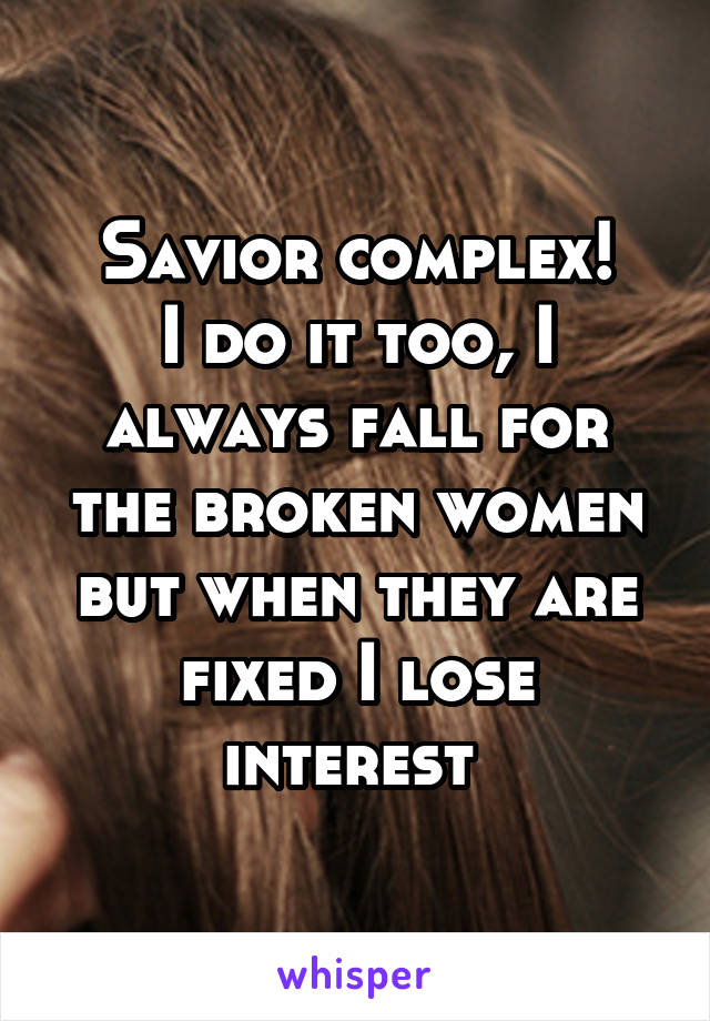 Savior complex!
I do it too, I always fall for the broken women but when they are fixed I lose interest 