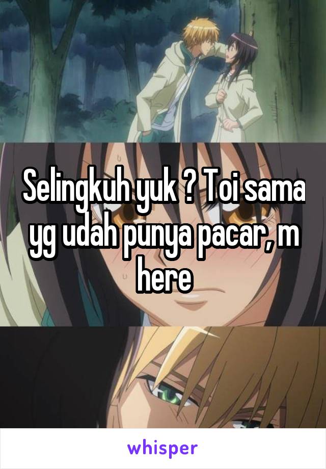 Selingkuh yuk ? Toi sama yg udah punya pacar, m here