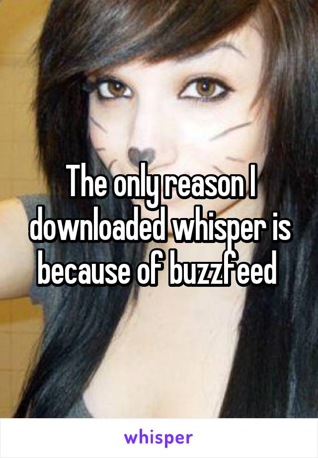 The only reason I downloaded whisper is because of buzzfeed 